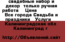 свадебные набор и декор (только ручная работа) › Цена ­ 3000-4000 - Все города Свадьба и праздники » Услуги   . Калининградская обл.,Калининград г.